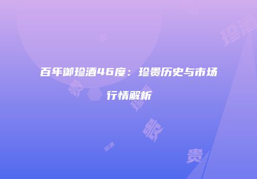 百年御珍酒46度：珍贵历史与市场行情解析