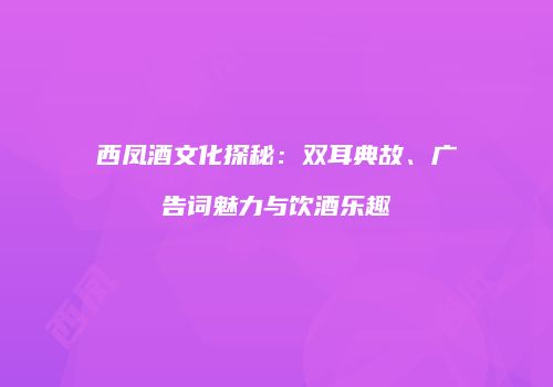 西凤酒文化探秘：双耳典故、广告词魅力与饮酒乐趣