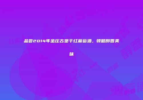 品尝2014年金庄古堡干红葡萄酒，领略醇香美味