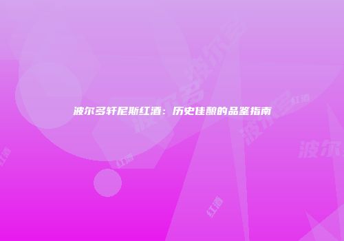 波尔多轩尼斯红酒：历史佳酿的品鉴指南