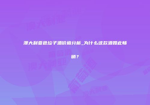 澳大利亚色垃子酒价格分析_为什么这款酒如此畅销？