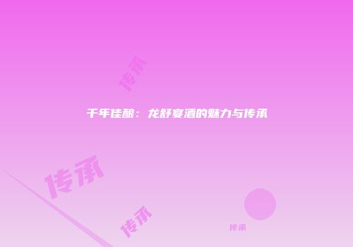 千年佳酿：龙舒宴酒的魅力与传承