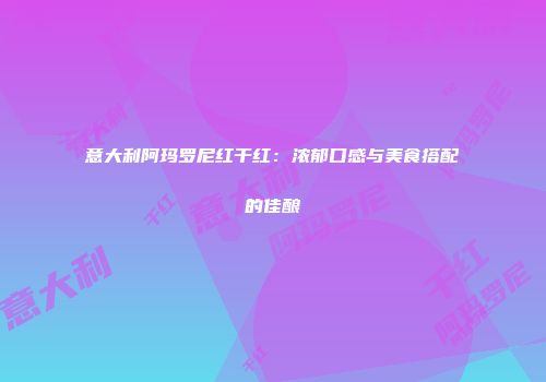 意大利阿玛罗尼红干红：浓郁口感与美食搭配的佳酿