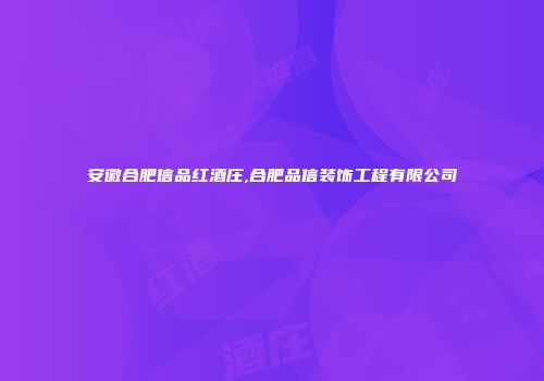 安徽合肥信品红酒庄,合肥品信装饰工程有限公司