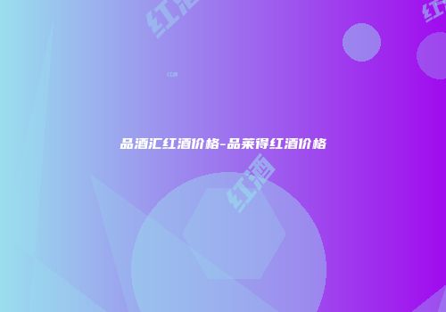 品酒汇红酒价格-品莱得红酒价格