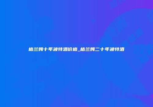 格兰姆十年波特酒价格_格兰姆二十年波特酒