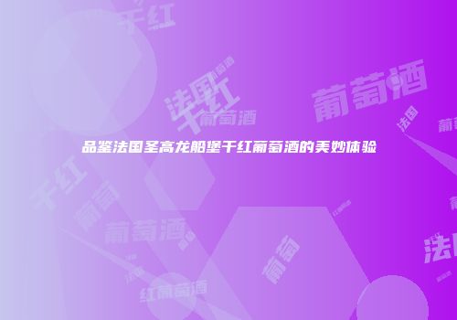 品鉴法国圣高龙船堡干红葡萄酒的美妙体验