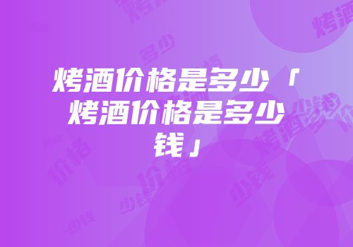 烤酒价格是多少「烤酒价格是多少钱」