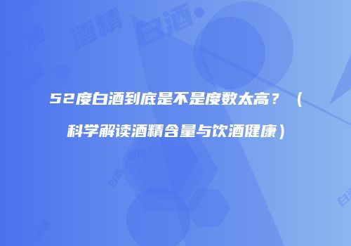 52度白酒到底是不是度数太高？（科学解读酒精含量与饮酒健康）