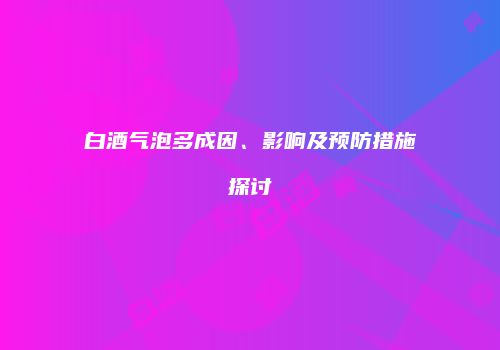 白酒气泡多成因、影响及预防措施探讨