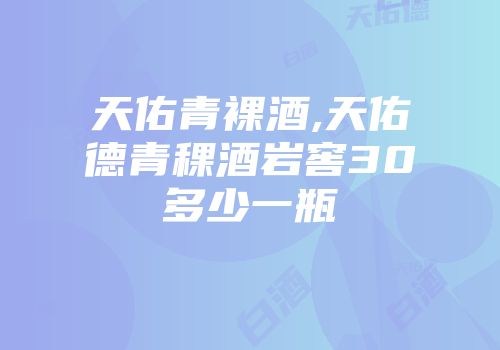 天佑青裸酒,天佑德青稞酒岩窖30多少一瓶