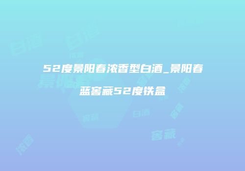 52度景阳春浓香型白酒_景阳春蓝窖藏52度铁盒