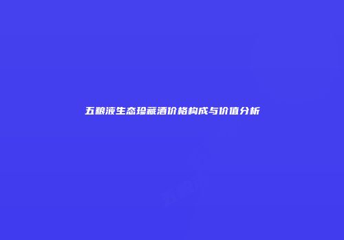五粮液生态珍藏酒价格构成与价值分析