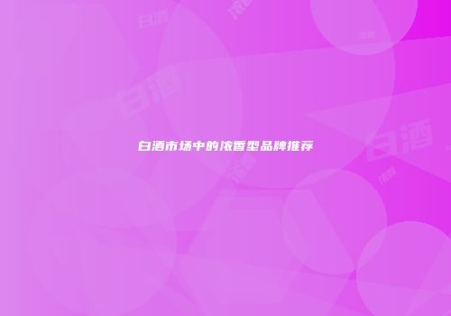 白酒市场中的浓香型品牌推荐