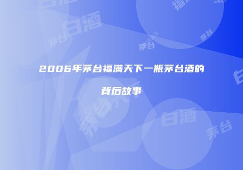 2006年茅台福满天下一瓶茅台酒的背后故事