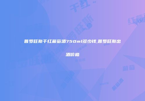 普罗旺斯干红葡萄酒750ml多少钱,普罗旺斯出酒价格