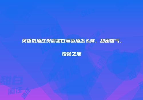 贝哲侬酒庄贵腐甜白葡萄酒怎么样，甜蜜香气，珍稀之液