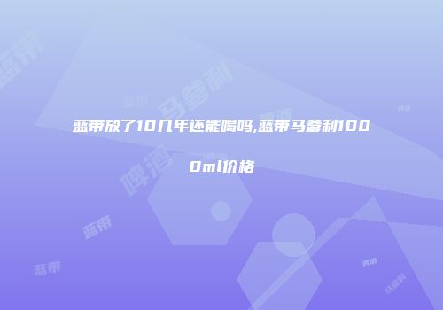 蓝带放了10几年还能喝吗,蓝带马爹利1000ml价格