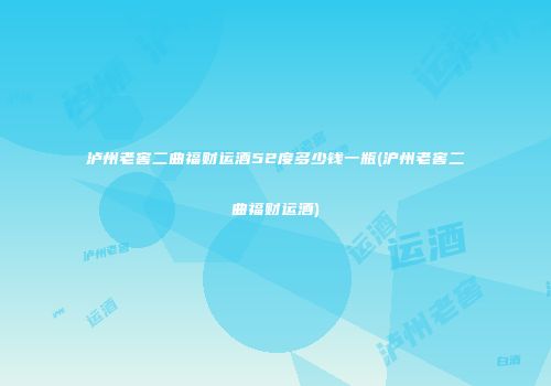 泸州老窖二曲福财运酒52度多少钱一瓶(沪州老窖二曲福财运酒)