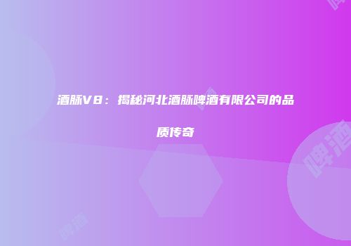 酒脉V8：揭秘河北酒脉啤酒有限公司的品质传奇