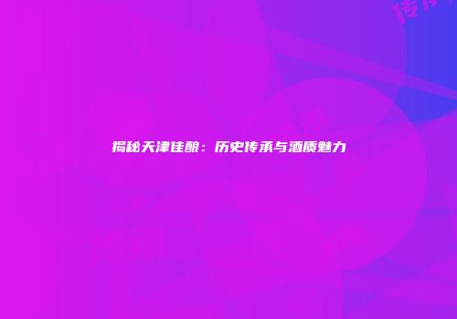 揭秘天津佳酿：历史传承与酒质魅力
