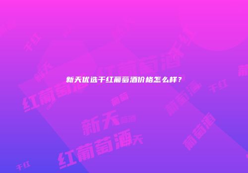 新天优选干红葡萄酒价格怎么样？