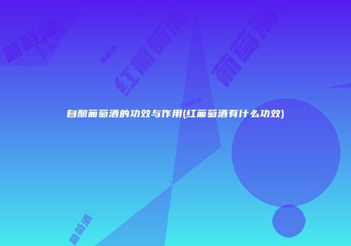 自酿葡萄酒的功效与作用(红葡萄酒有什么功效)
