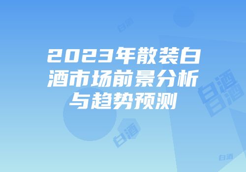 2023年散装白酒市场前景分析与趋势预测