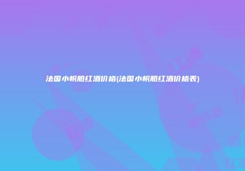 法国小帆船红酒价格(法国小帆船红酒价格表)