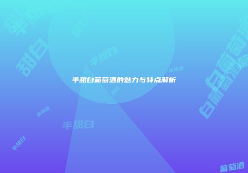 半甜白葡萄酒的魅力与特点解析
