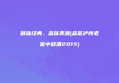 回味经典，品味美酒(品鉴泸州老窖中秋酒2015)