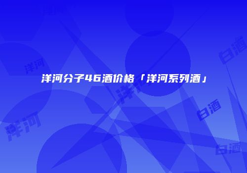 洋河分子46酒价格「洋河系列酒」