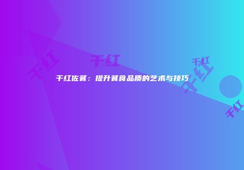 干红佐餐：提升餐食品质的艺术与技巧