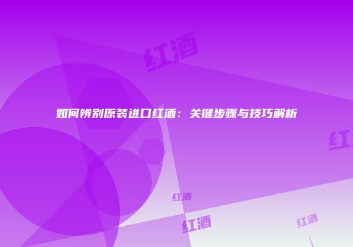 如何辨别原装进口红酒：关键步骤与技巧解析