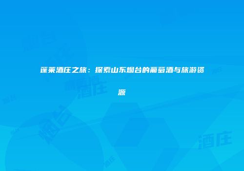 蓬莱酒庄之旅：探索山东烟台的葡萄酒与旅游资源