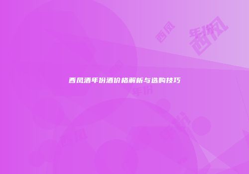 西凤酒年份酒价格解析与选购技巧