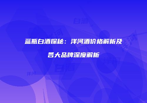 蓝瓶白酒探秘：洋河酒价格解析及各大品牌深度解析