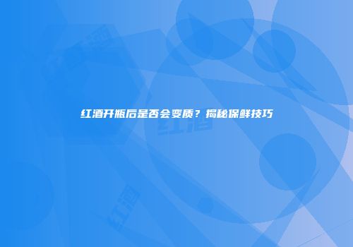 红酒开瓶后是否会变质？揭秘保鲜技巧