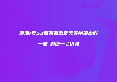 黔酒1号53度酱香型醉美贵州多少钱一箱-黔酒一号价格
