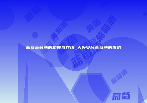 蓝莓葡萄酒的功效与作用_大兴安岭蓝莓酒的价格