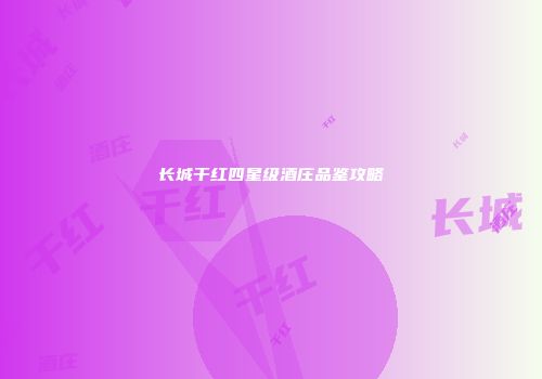 长城干红四星级酒庄品鉴攻略