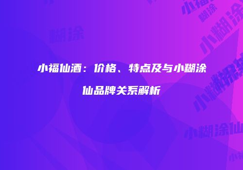 小福仙酒：价格、特点及与小糊涂仙品牌关系解析