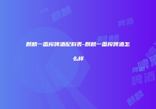 麒麟一番榨啤酒配料表-麒麟一番榨啤酒怎么样