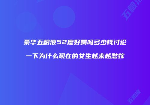 豪华五粮液52度好喝吗多少钱讨论一下为什么现在的女生越来越愁嫁