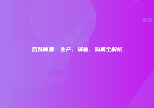 蓝妹啤酒：生产、销售、购票全解析