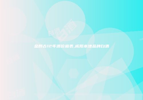 金醇古12年酒价格表,咸阳本地品牌白酒