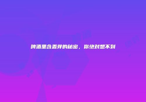 啤酒里含麦芽的秘密，你绝对想不到