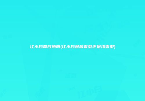 江小白算白酒吗(江小白是酱香型还是浓香型)