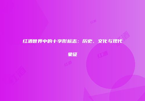 红酒世界中的十字形标志：历史、文化与现代象征