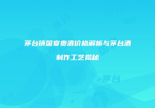 茅台镇国宴贵酒价格解析与茅台酒制作工艺揭秘